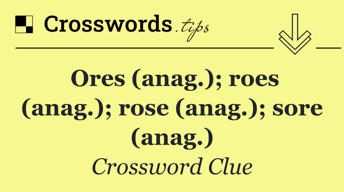 Ores (anag.); roes (anag.); rose (anag.); sore (anag.)