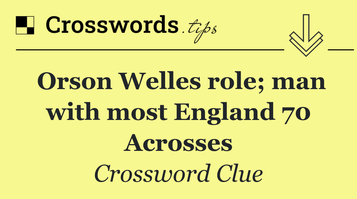 Orson Welles role; man with most England 70 Acrosses