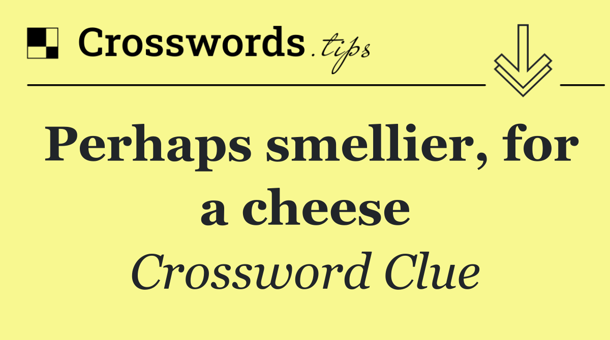 Perhaps smellier, for a cheese