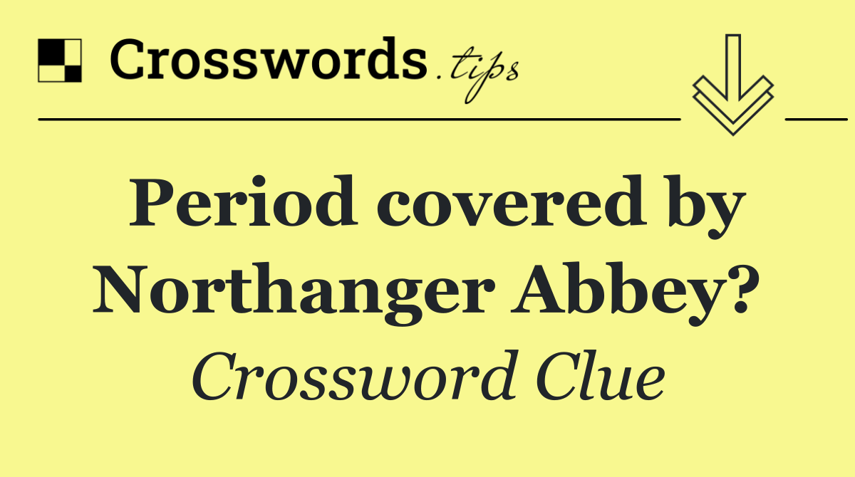 Period covered by Northanger Abbey?