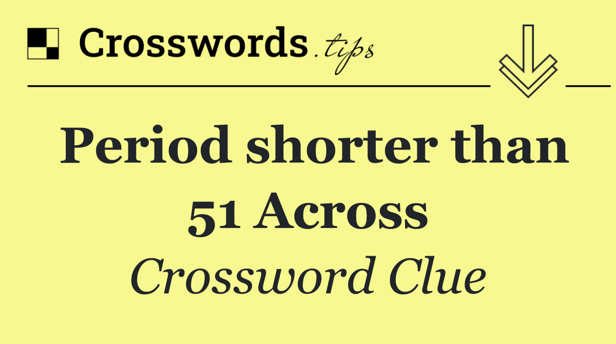 Period shorter than 51 Across