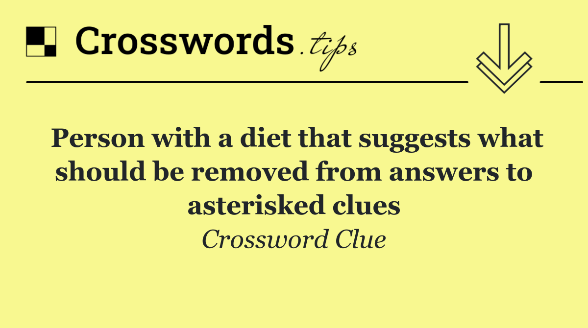 Person with a diet that suggests what should be removed from answers to asterisked clues