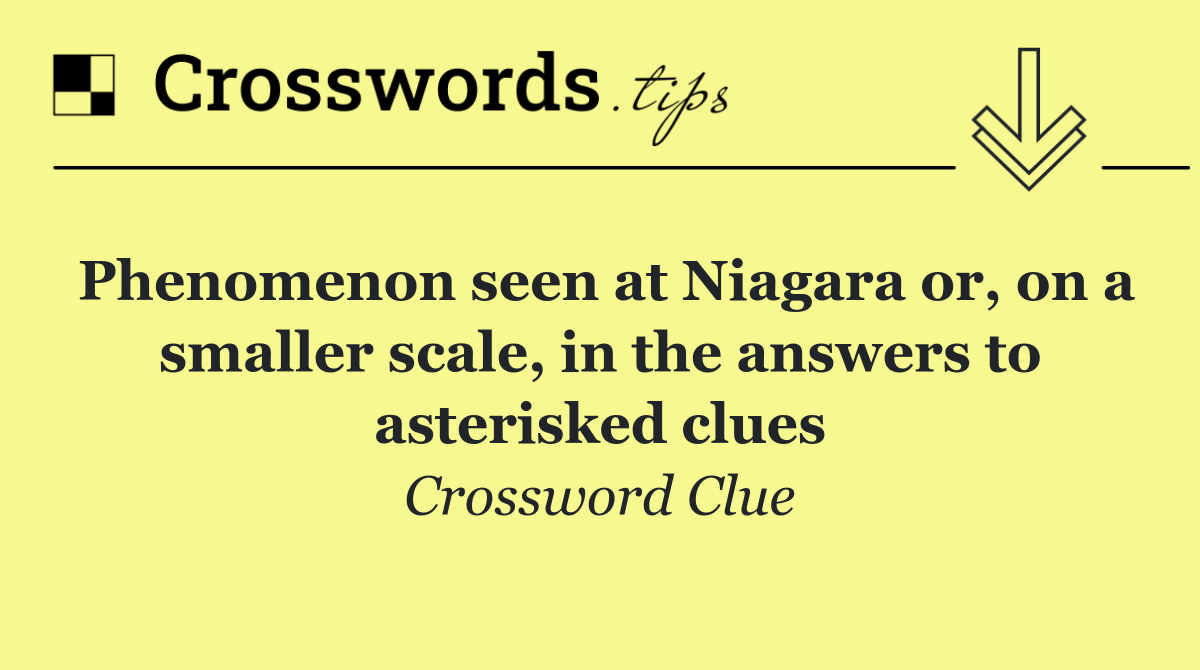 Phenomenon seen at Niagara or, on a smaller scale, in the answers to asterisked clues