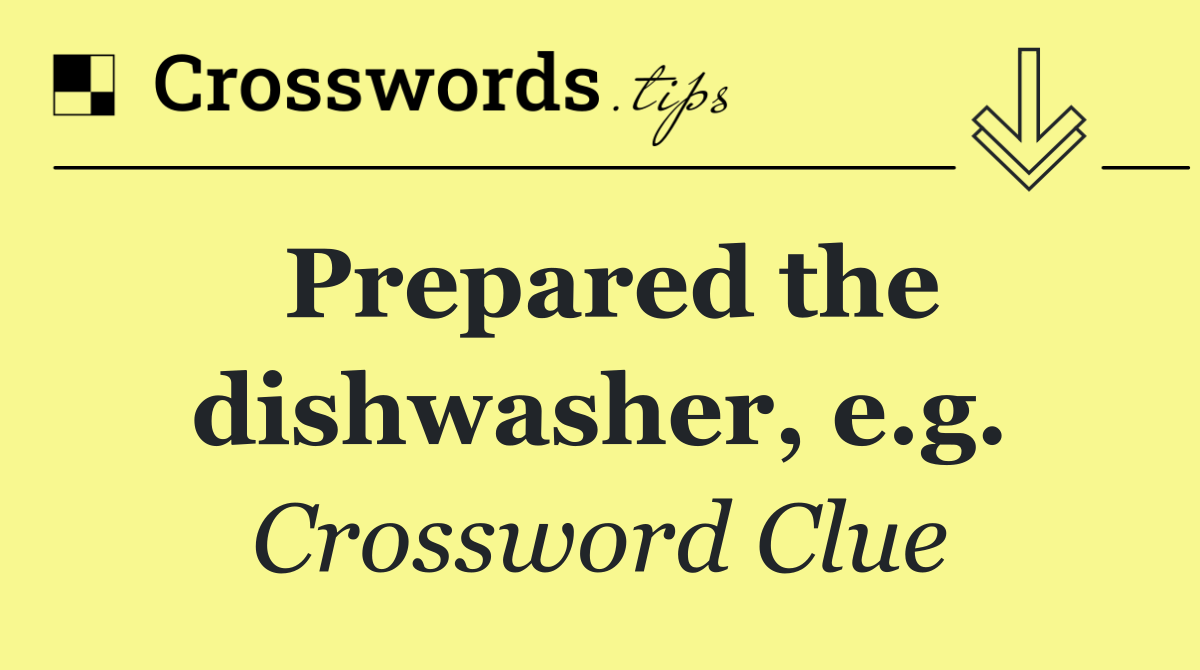 Prepared the dishwasher, e.g.