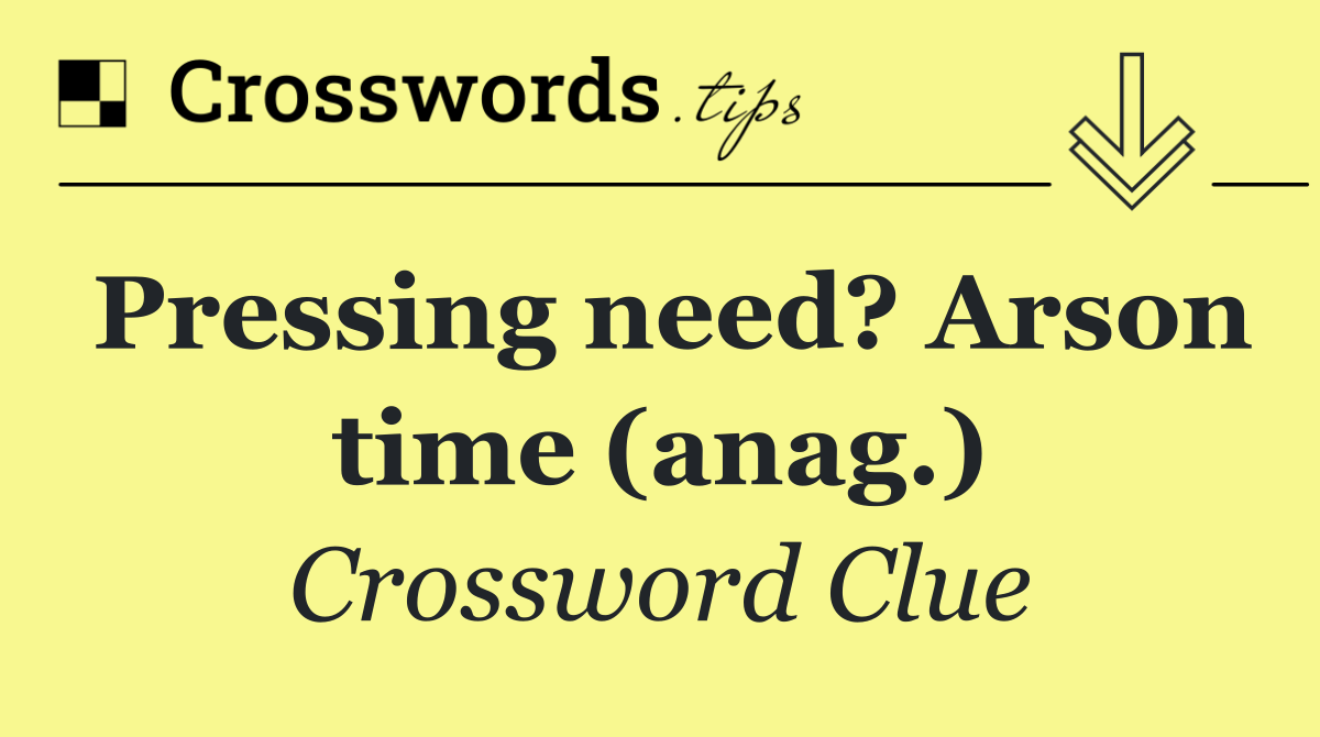 Pressing need? Arson time (anag.)