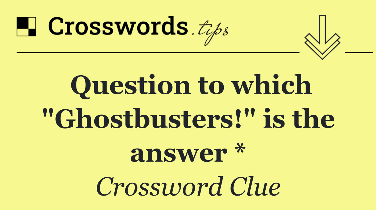 Question to which "Ghostbusters!" is the answer *