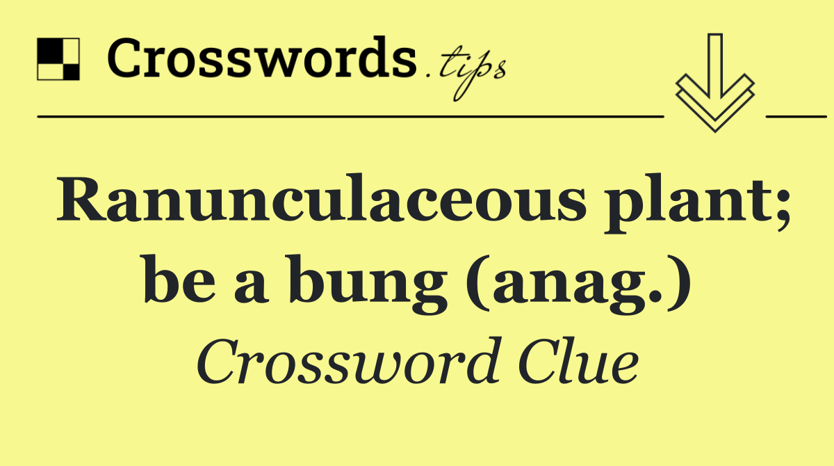 Ranunculaceous plant; be a bung (anag.)