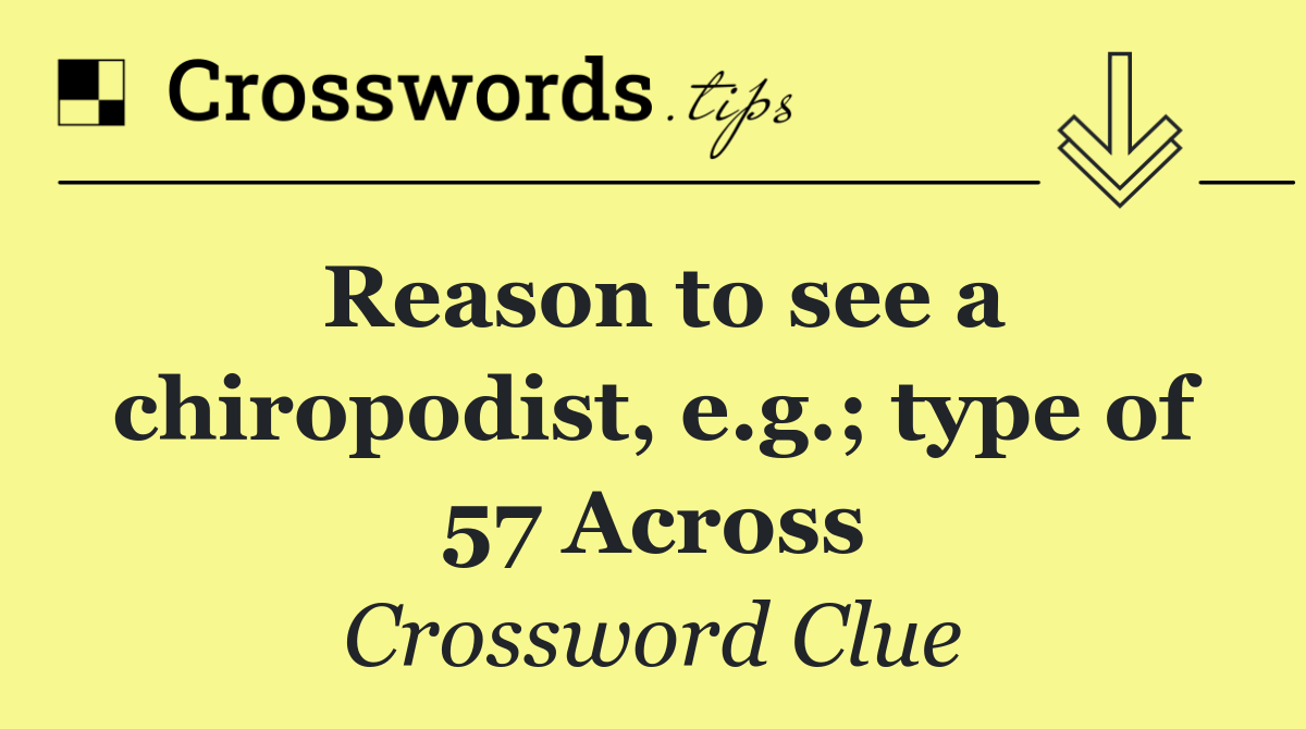 Reason to see a chiropodist, e.g.; type of 57 Across