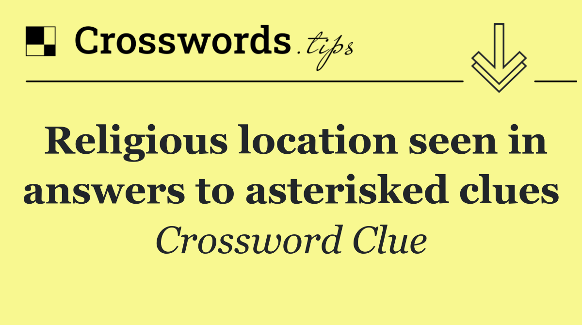 Religious location seen in answers to asterisked clues