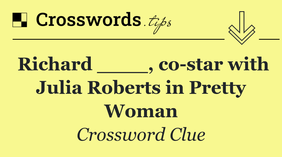 Richard ____, co star with Julia Roberts in Pretty Woman