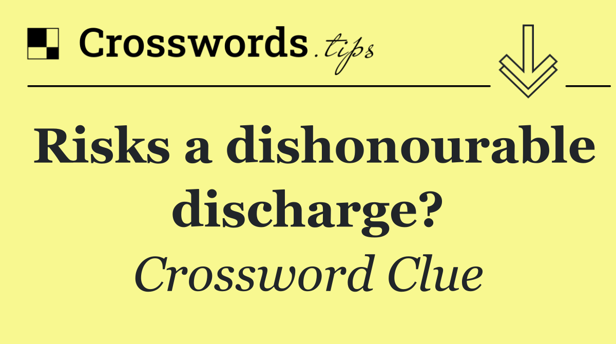 Risks a dishonourable discharge?