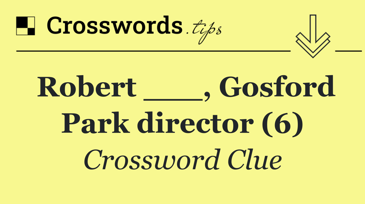 Robert ___, Gosford Park director (6)