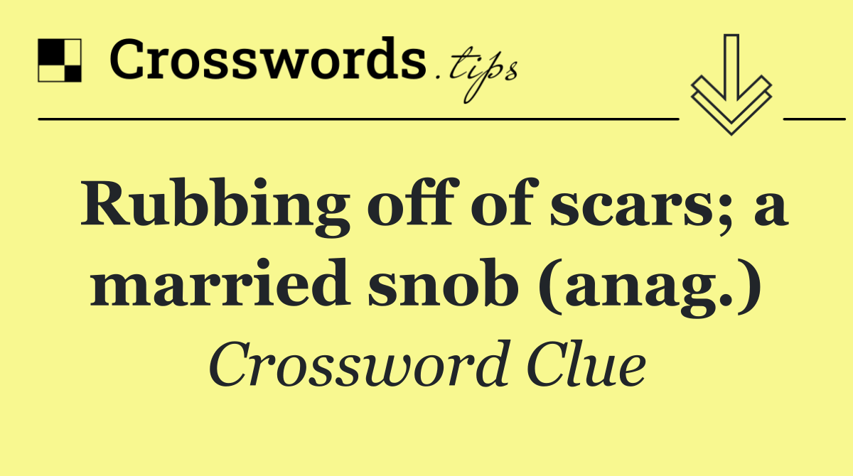 Rubbing off of scars; a married snob (anag.)