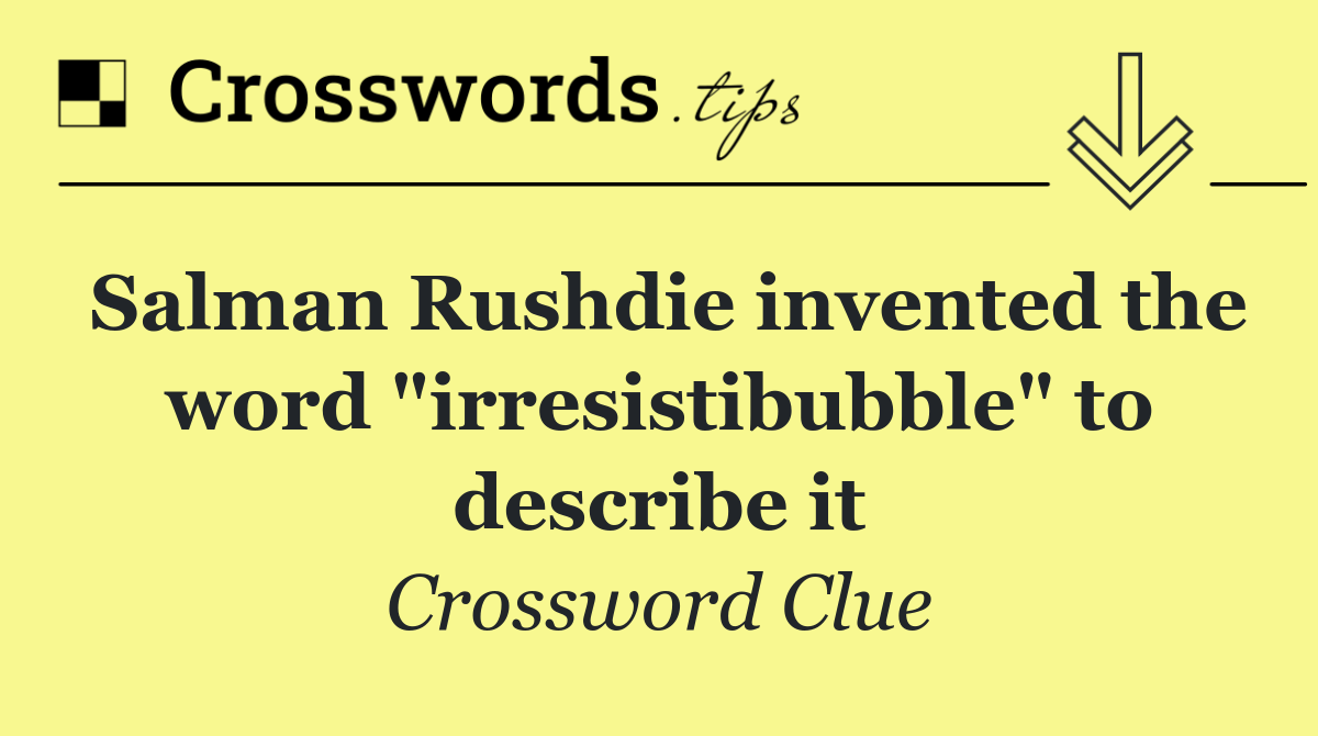 Salman Rushdie invented the word "irresistibubble" to describe it