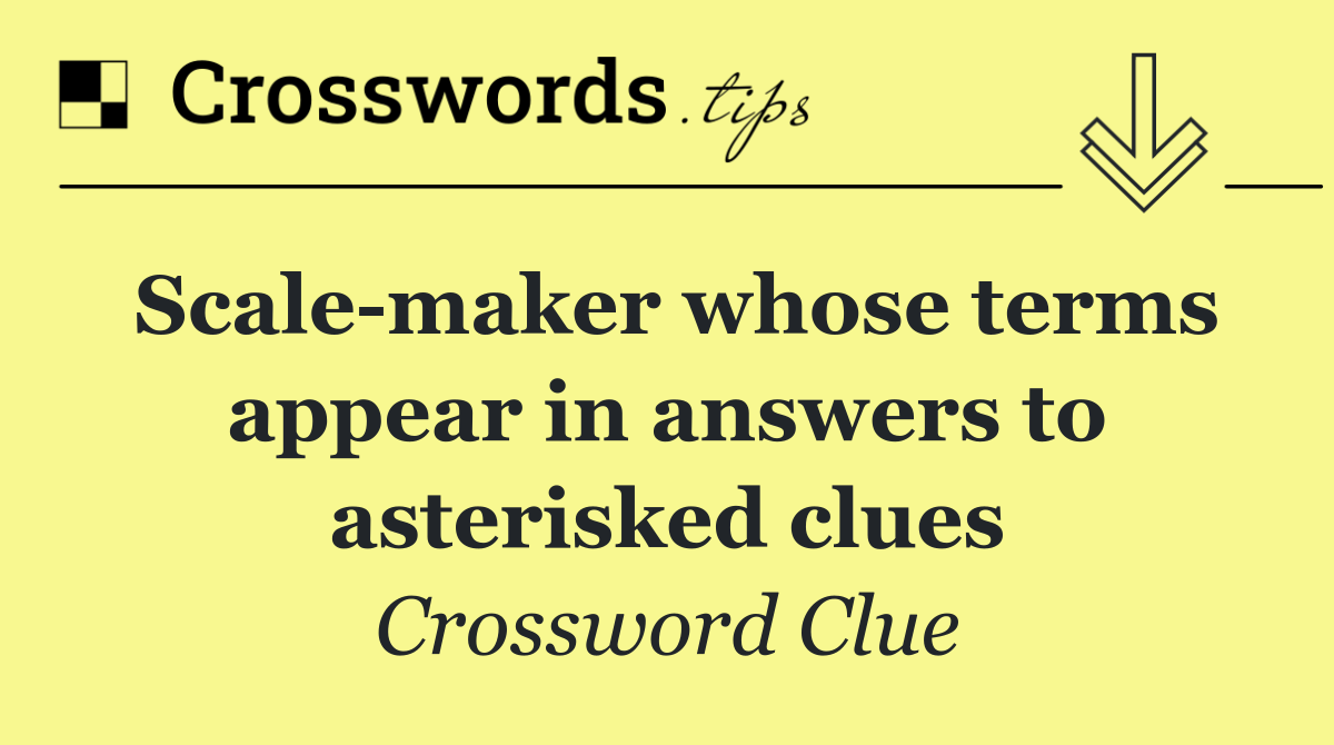 Scale maker whose terms appear in answers to asterisked clues