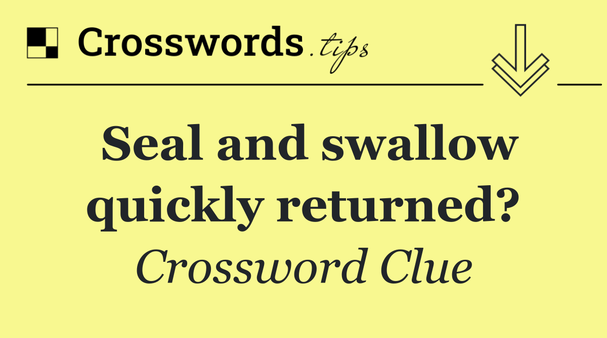 Seal and swallow quickly returned?