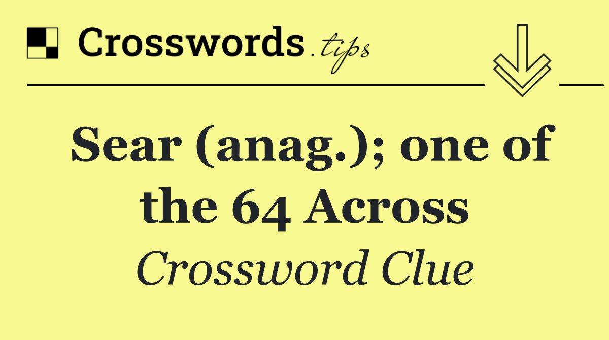 Sear (anag.); one of the 64 Across