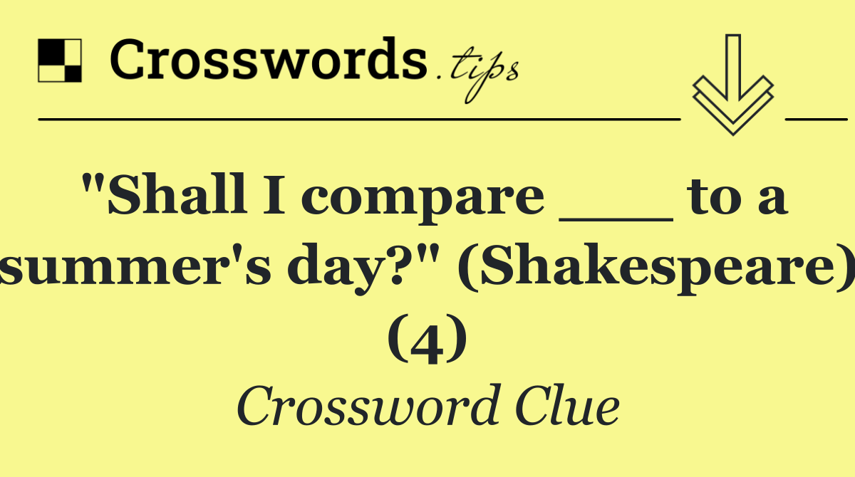 "Shall I compare ___ to a summer's day?" (Shakespeare) (4)