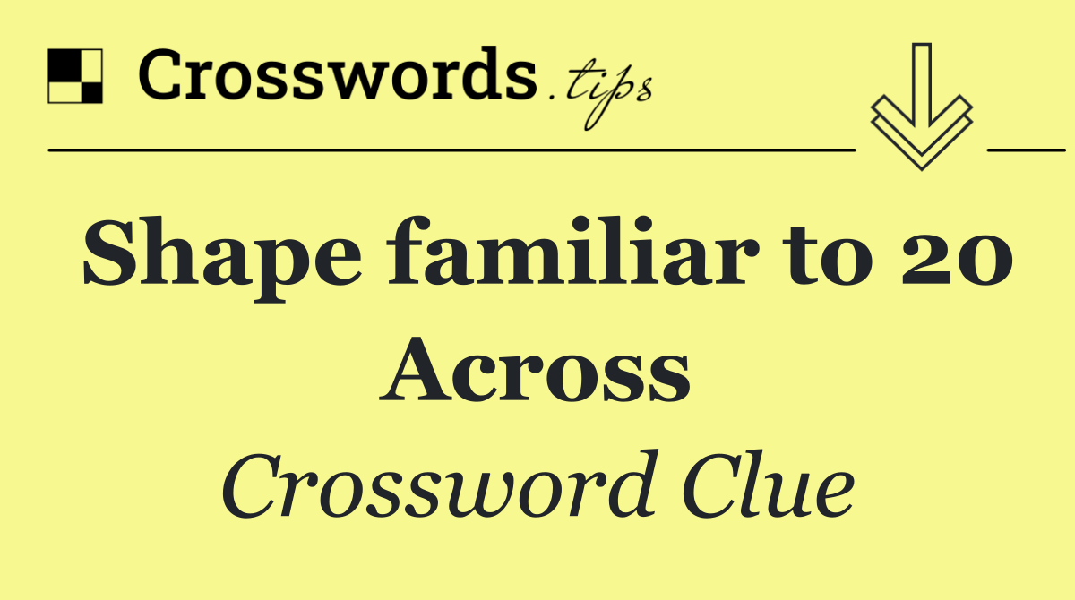 Shape familiar to 20 Across