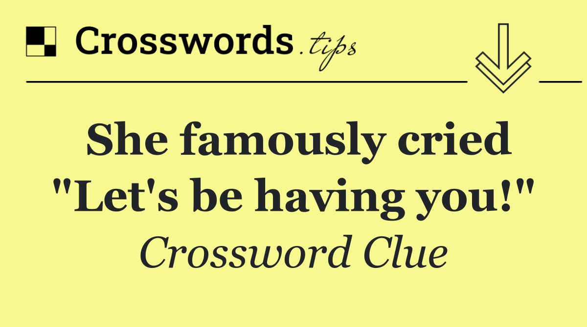 She famously cried "Let's be having you!"