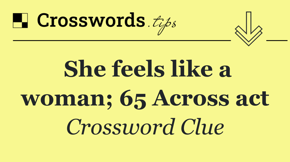 She feels like a woman; 65 Across act