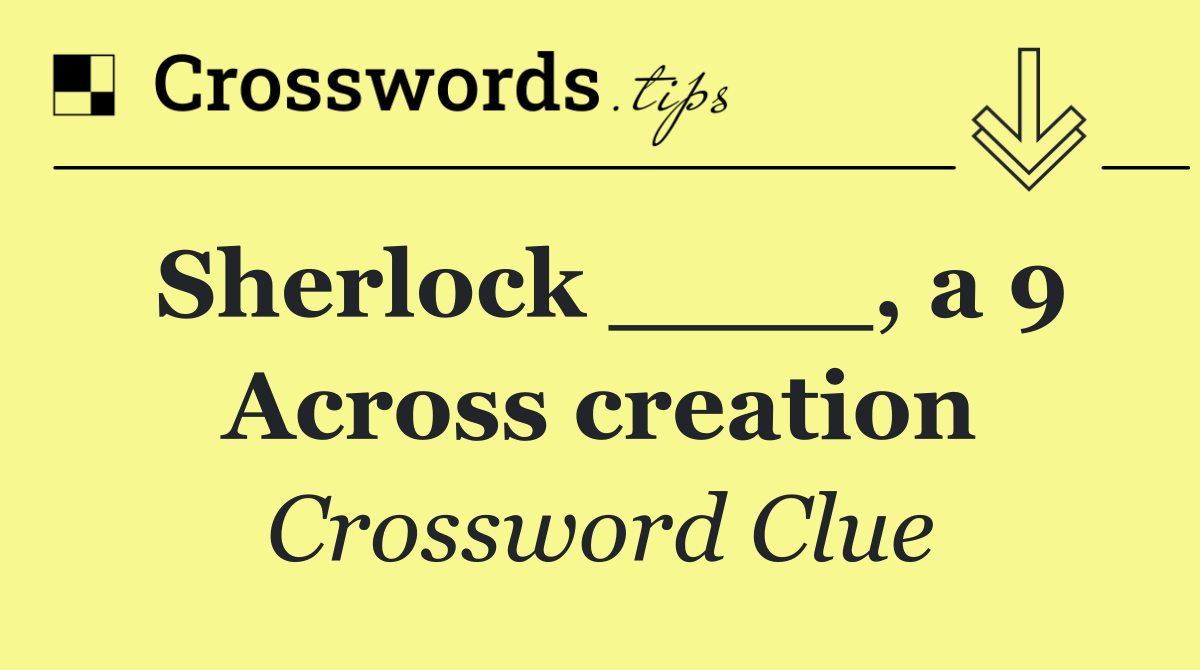 Sherlock ____, a 9 Across creation