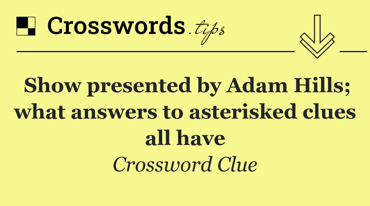 Show presented by Adam Hills; what answers to asterisked clues all have