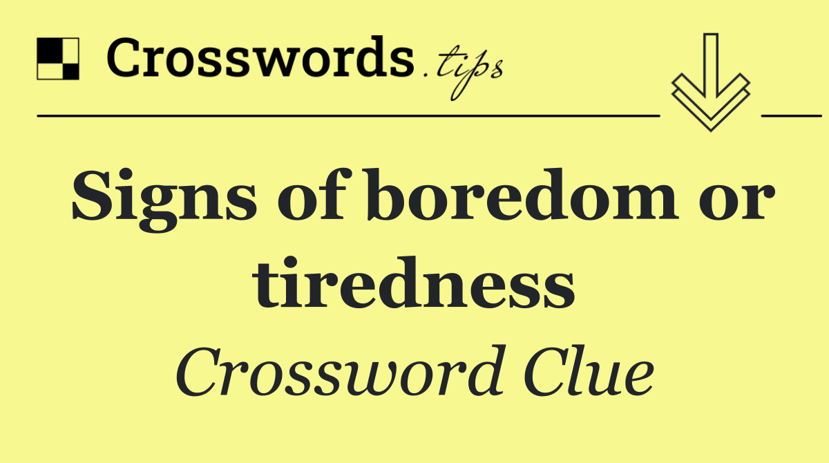 Signs of boredom or tiredness