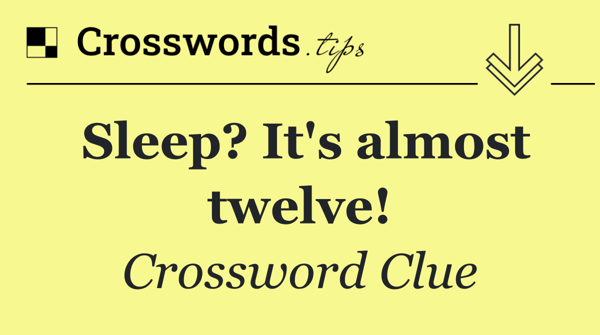Sleep? It's almost twelve!