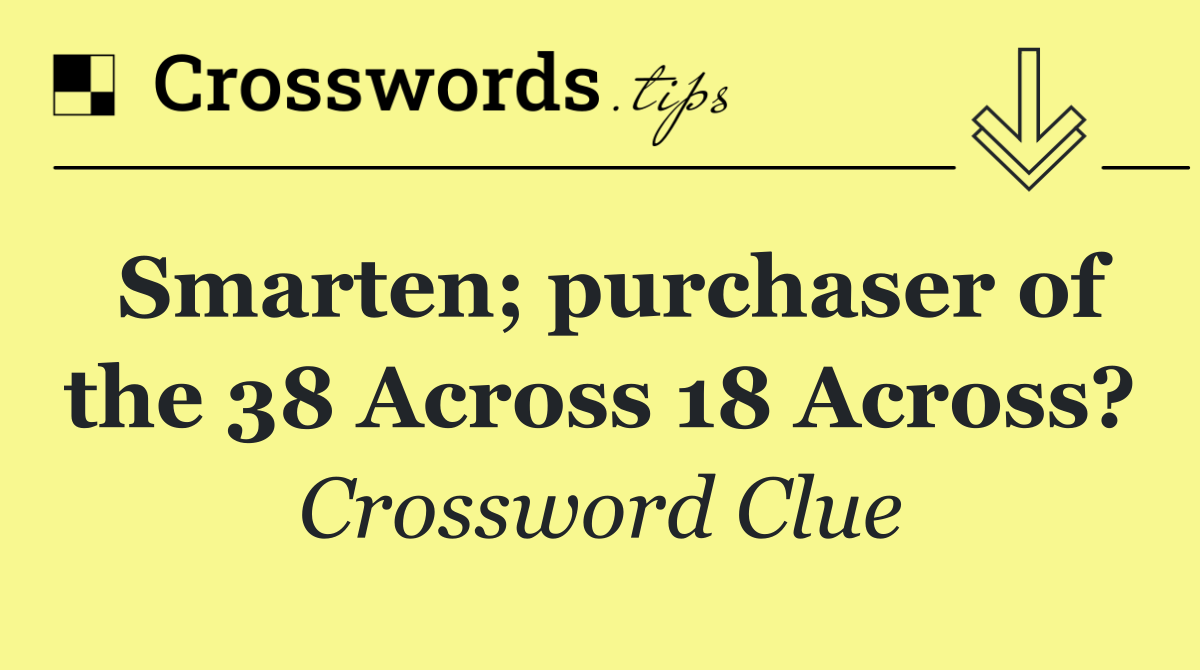 Smarten; purchaser of the 38 Across 18 Across?