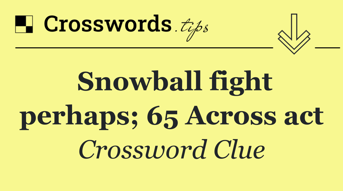 Snowball fight perhaps; 65 Across act