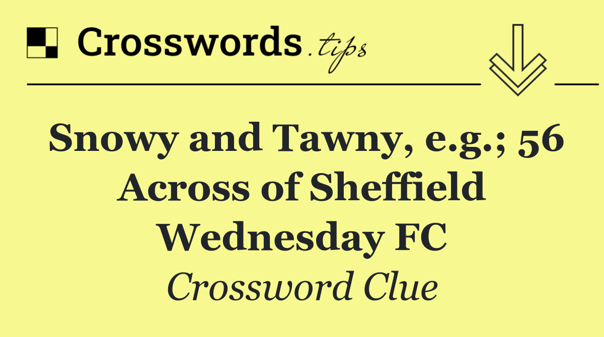 Snowy and Tawny, e.g.; 56 Across of Sheffield Wednesday FC