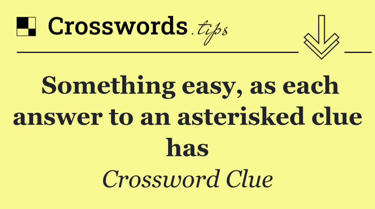 Something easy, as each answer to an asterisked clue has