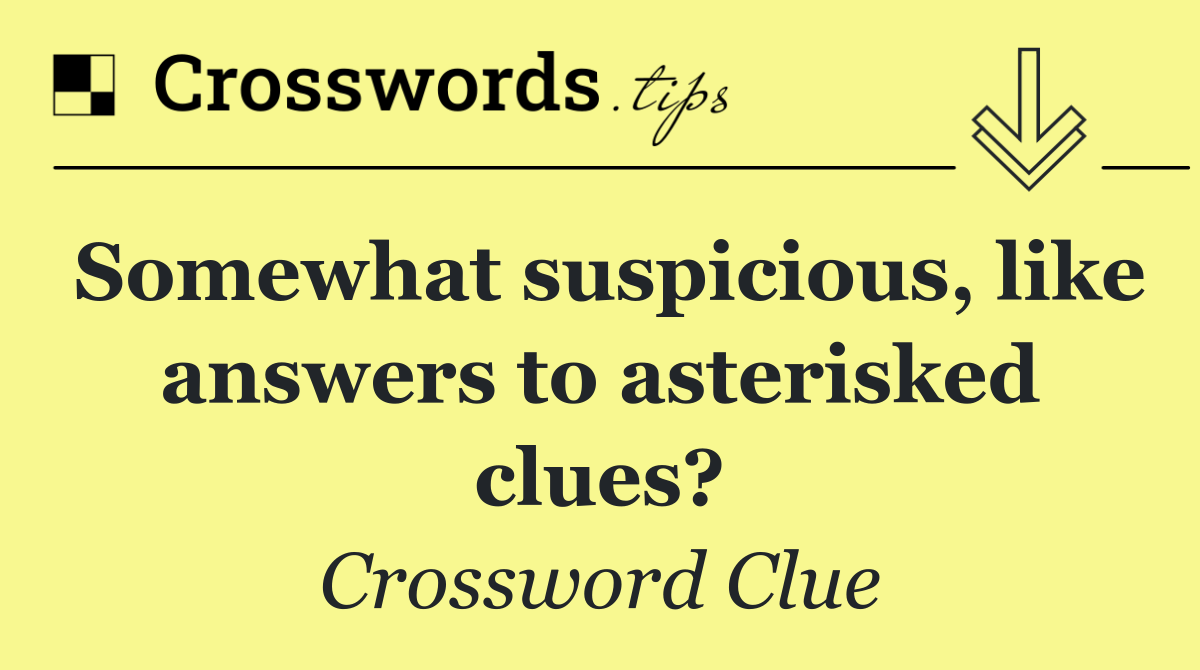 Somewhat suspicious, like answers to asterisked clues?