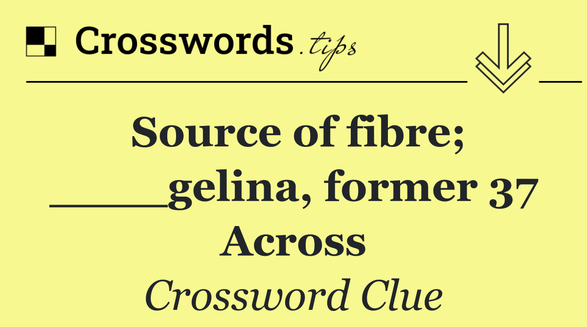 Source of fibre; ____gelina, former 37 Across