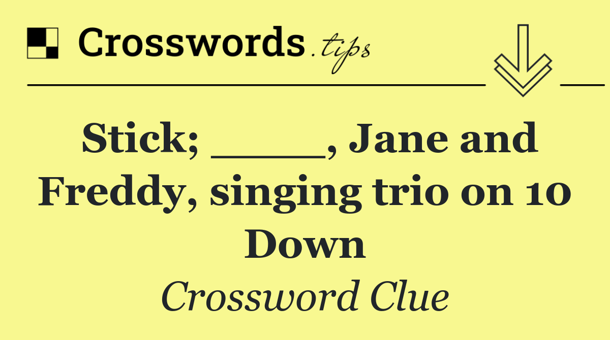 Stick; ____, Jane and Freddy, singing trio on 10 Down