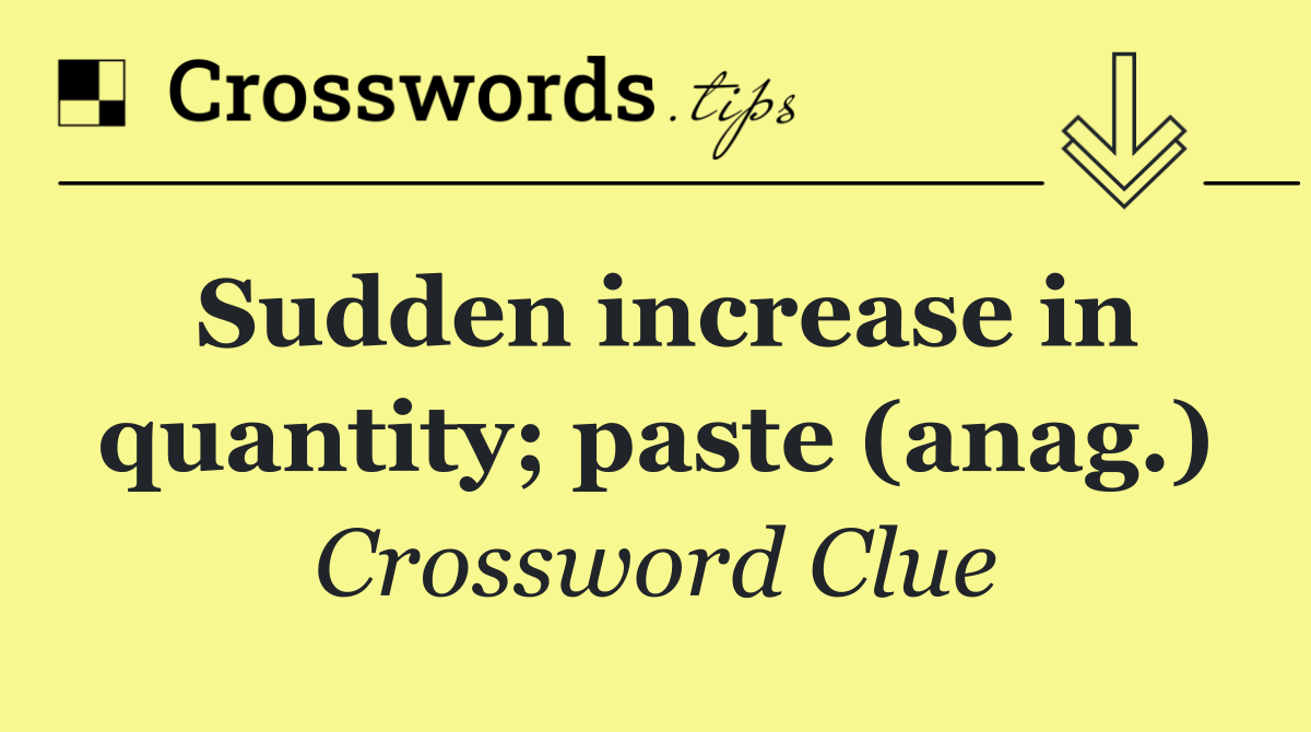 Sudden increase in quantity; paste (anag.)