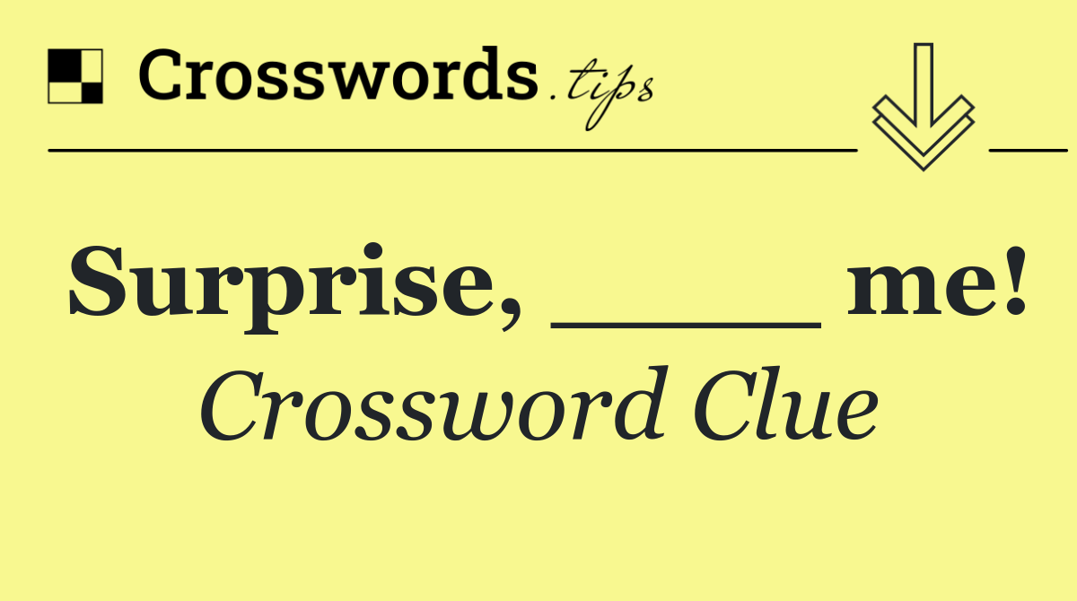 Surprise, ____ me!