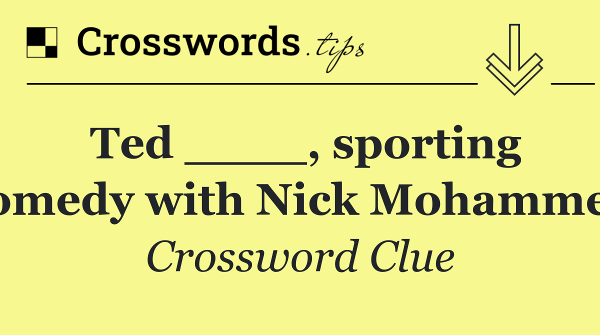 Ted ____, sporting comedy with Nick Mohammed