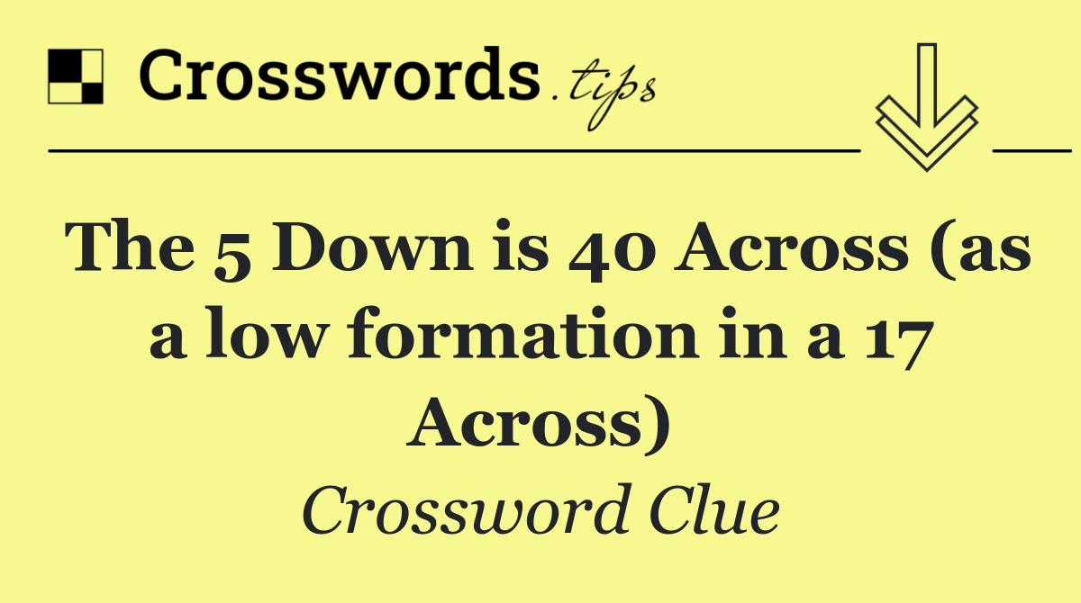 The 5 Down is 40 Across (as a low formation in a 17 Across)