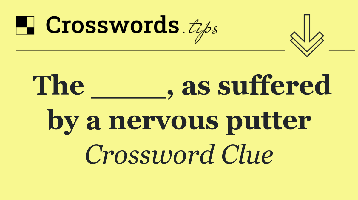 The ____, as suffered by a nervous putter