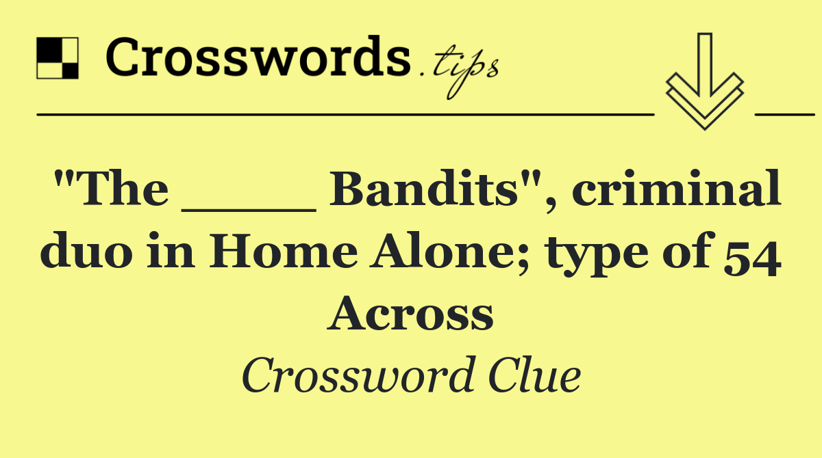 "The ____ Bandits", criminal duo in Home Alone; type of 54 Across