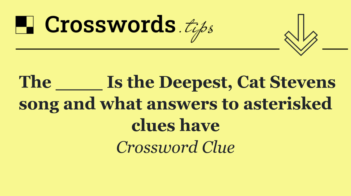 The ____ Is the Deepest, Cat Stevens song and what answers to asterisked clues have