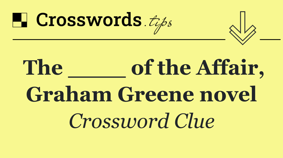 The ____ of the Affair, Graham Greene novel