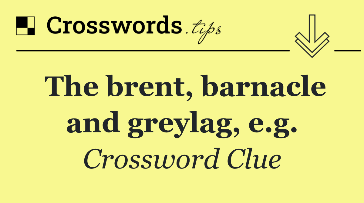 The brent, barnacle and greylag, e.g.