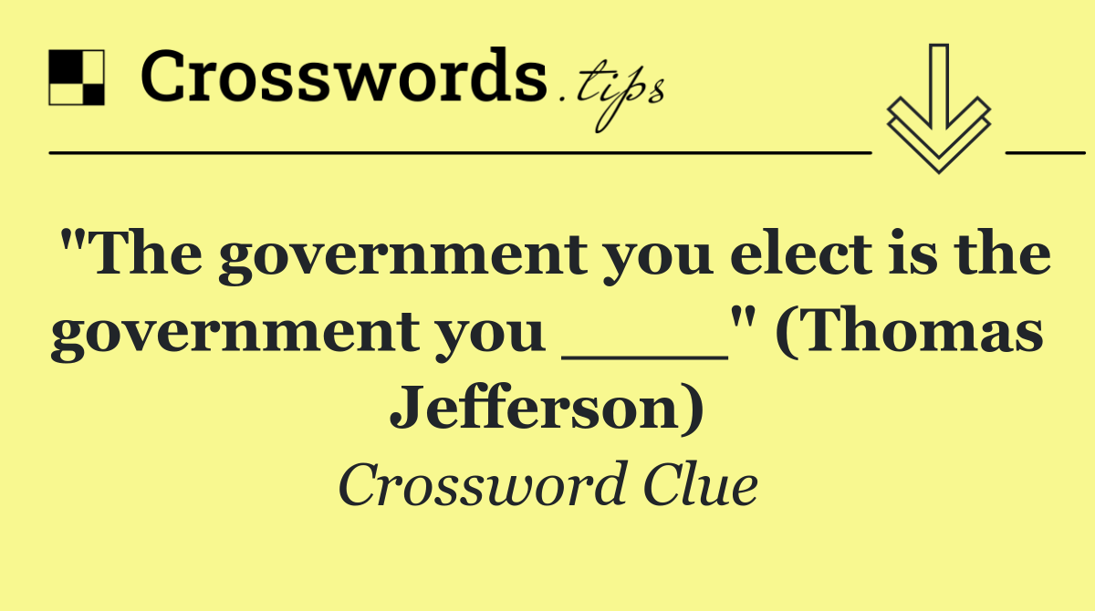 "The government you elect is the government you ____" (Thomas Jefferson)