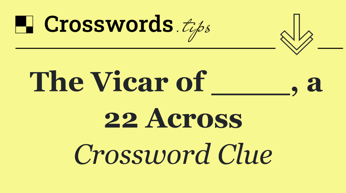 The Vicar of ____, a 22 Across