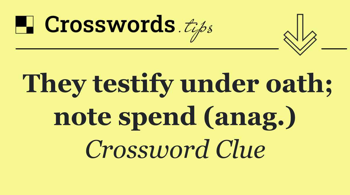 They testify under oath; note spend (anag.)