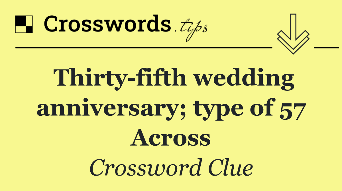 Thirty fifth wedding anniversary; type of 57 Across