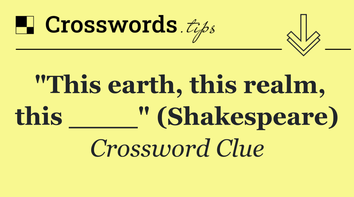 "This earth, this realm, this ____" (Shakespeare)